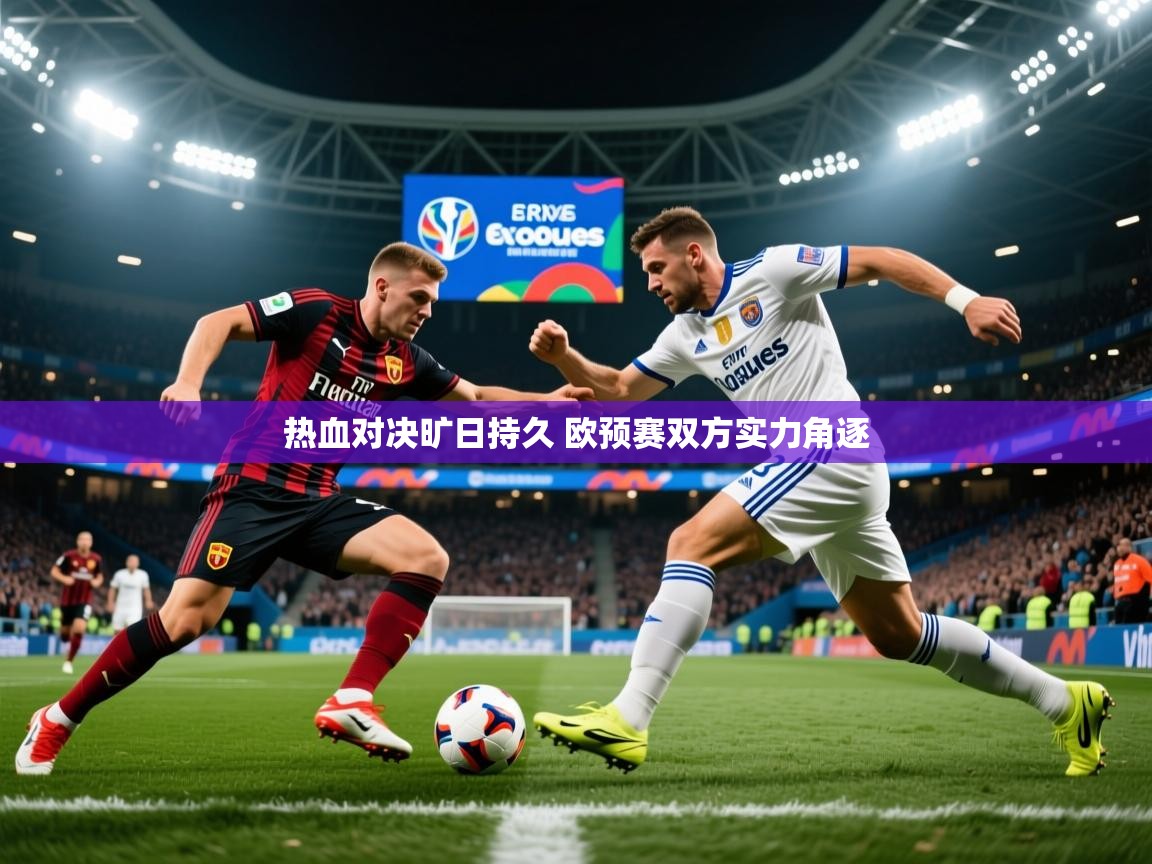 2025乐鱼体育在线入口热血对决旷日持久 欧预赛双方实力角逐  第4张