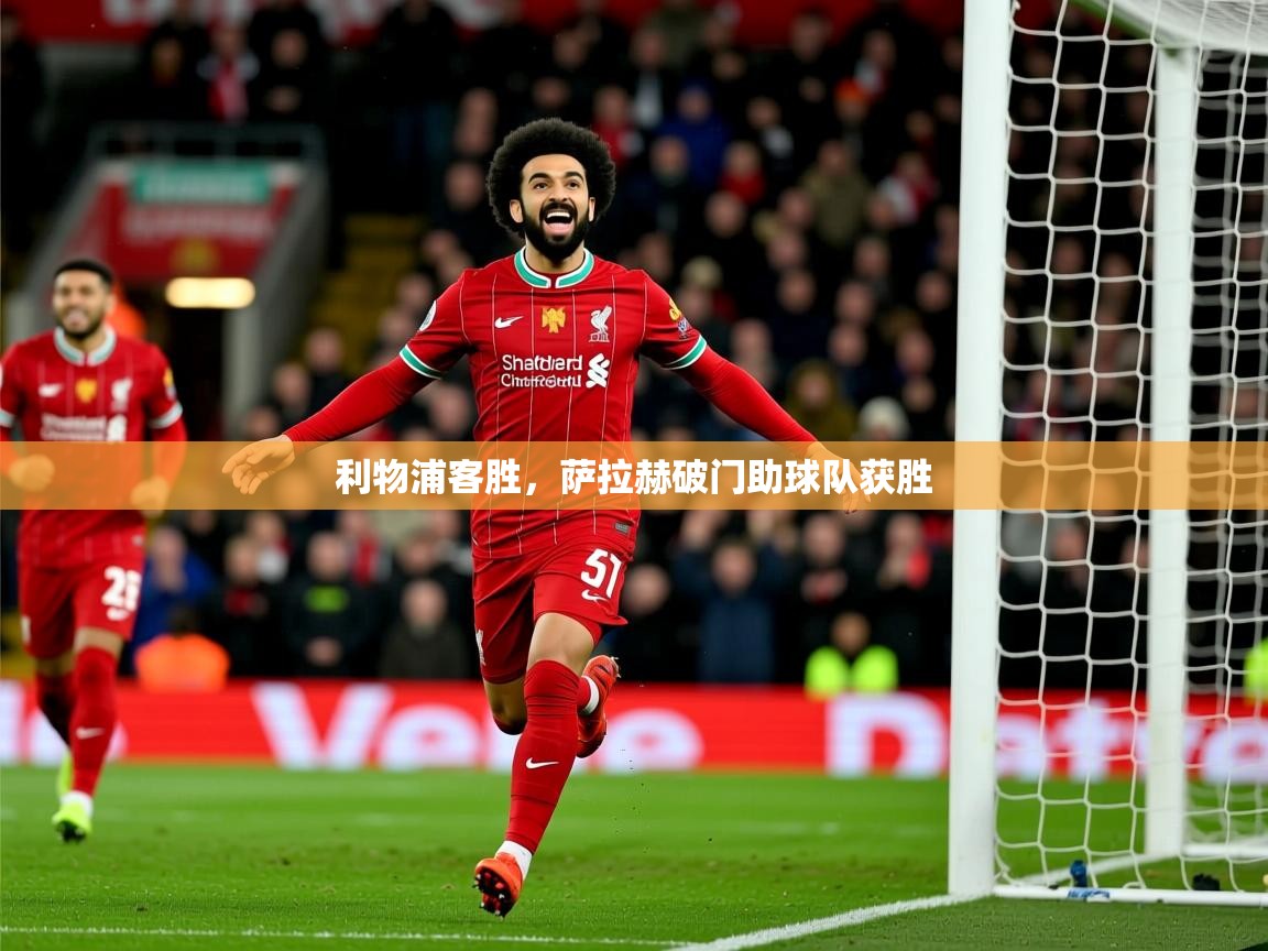 2025乐鱼体育在线下载利物浦客胜,萨拉赫破门助球队获胜 第4张