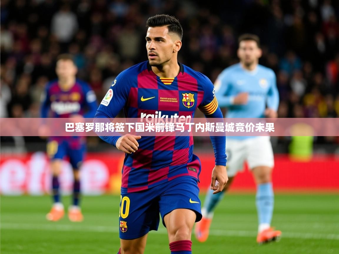 2025乐鱼体育在线登录巴塞罗那将签下国米前锋马丁内斯曼城竞价未果 第1张