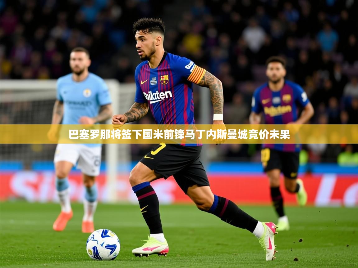 2025乐鱼体育在线登录巴塞罗那将签下国米前锋马丁内斯曼城竞价未果 第2张