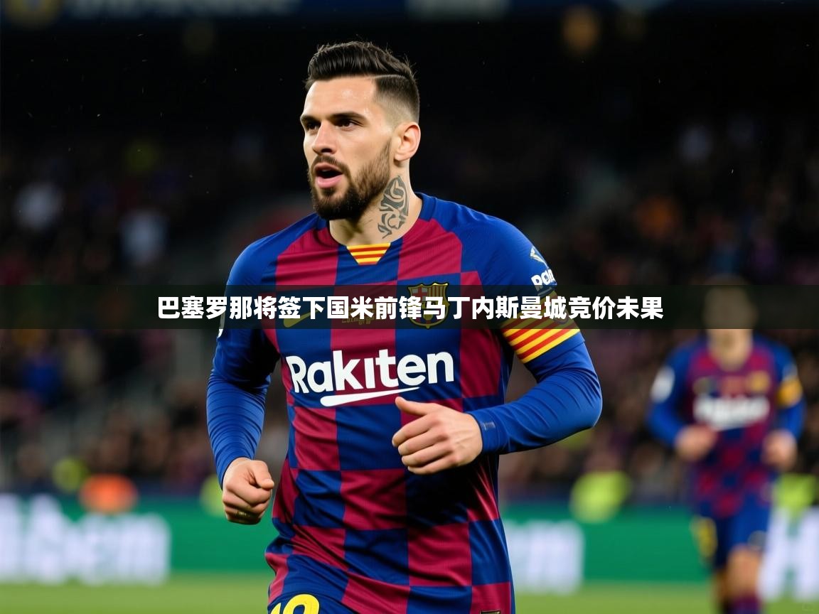 2025乐鱼体育在线登录巴塞罗那将签下国米前锋马丁内斯曼城竞价未果 第4张