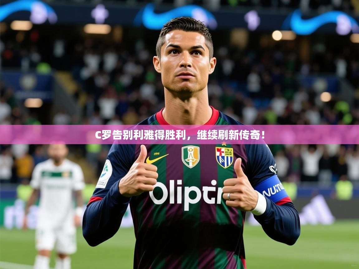 2025乐鱼体育在线官网C罗告别利雅得胜利,继续刷新传奇! 第3张