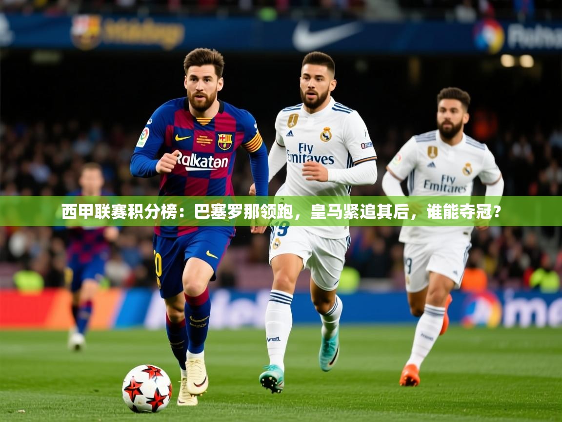 2025乐鱼体育在线入口西甲联赛积分榜：巴塞罗那领跑，皇马紧追其后，谁能夺冠？  第2张