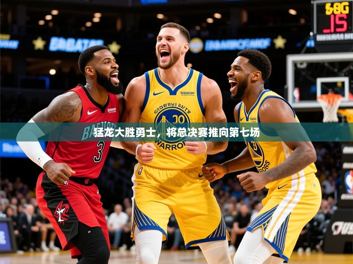 2025乐鱼体育在线登录猛龙大胜勇士,将总决赛推向第七场 第4张