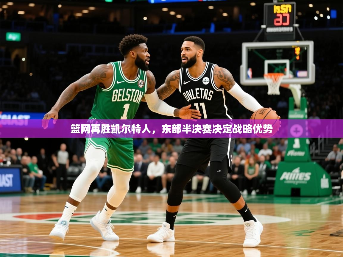 2025乐鱼体育登录网页入口篮网再胜凯尔特人,东部半决赛决定战略优势 第4张