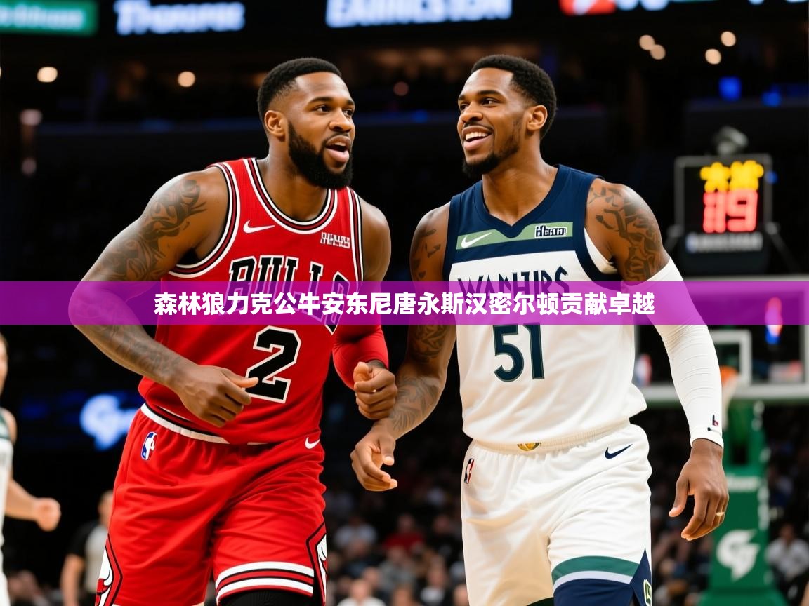 2025乐鱼体育下载森林狼力克公牛安东尼唐永斯汉密尔顿贡献卓越 第3张