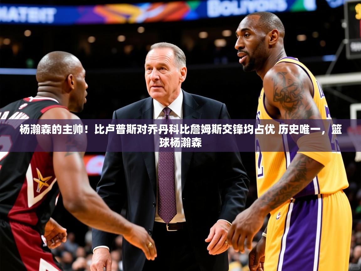 2025乐鱼体育下载杨瀚森的主帅!比卢普斯对乔丹科比詹姆斯交锋均占优 历史唯一,篮球杨瀚森 第1张