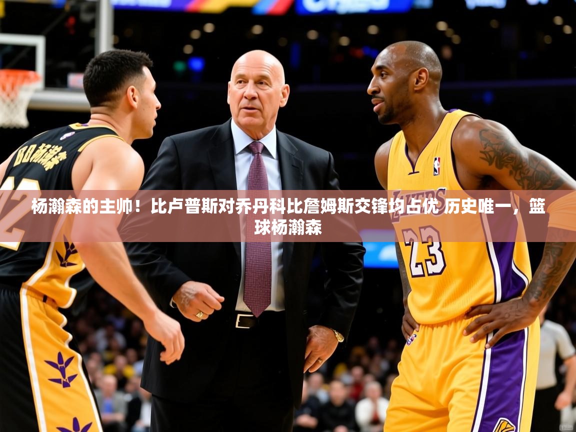 2025乐鱼体育下载杨瀚森的主帅!比卢普斯对乔丹科比詹姆斯交锋均占优 历史唯一,篮球杨瀚森 第2张