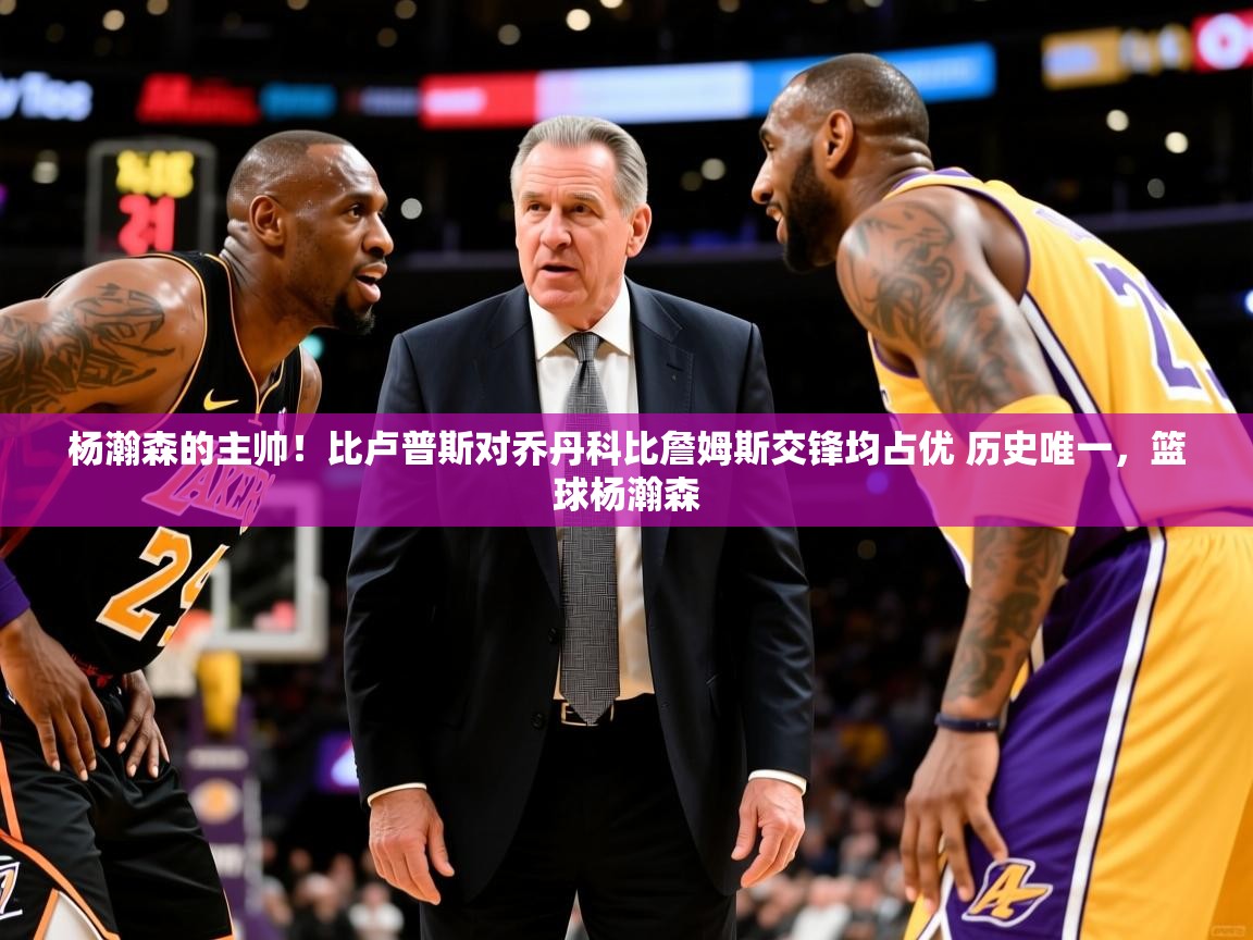 2025乐鱼体育下载杨瀚森的主帅!比卢普斯对乔丹科比詹姆斯交锋均占优 历史唯一,篮球杨瀚森 第3张