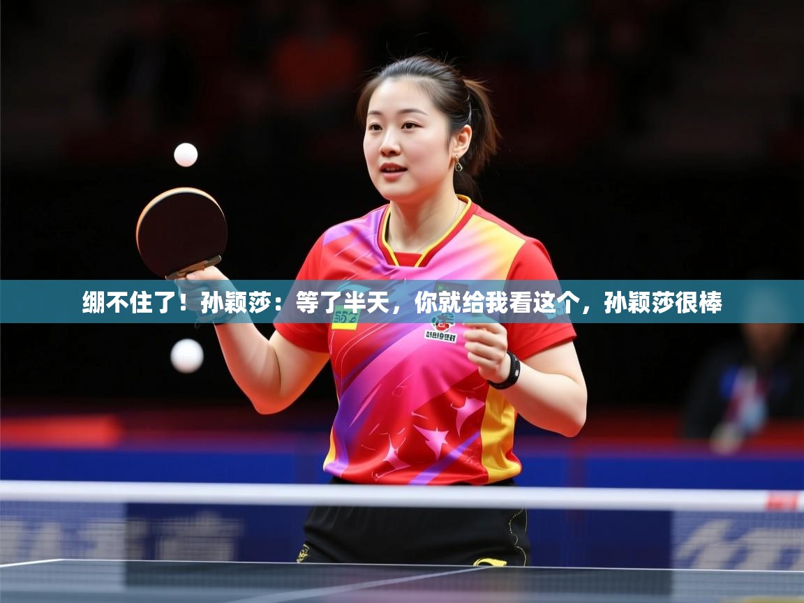 2025乐鱼体育在线入口绷不住了!孙颖莎:等了半天,你就给我看这个,孙颖莎很棒 第1张