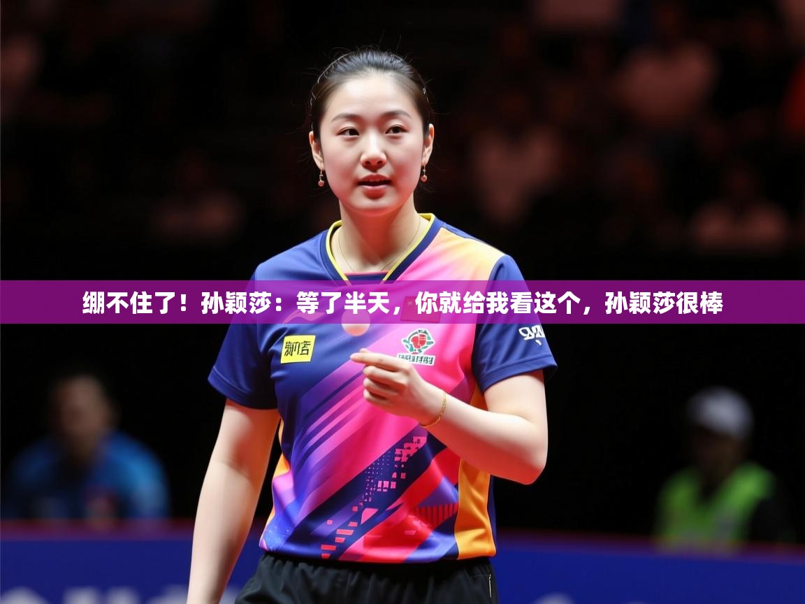 2025乐鱼体育在线入口绷不住了!孙颖莎:等了半天,你就给我看这个,孙颖莎很棒 第2张