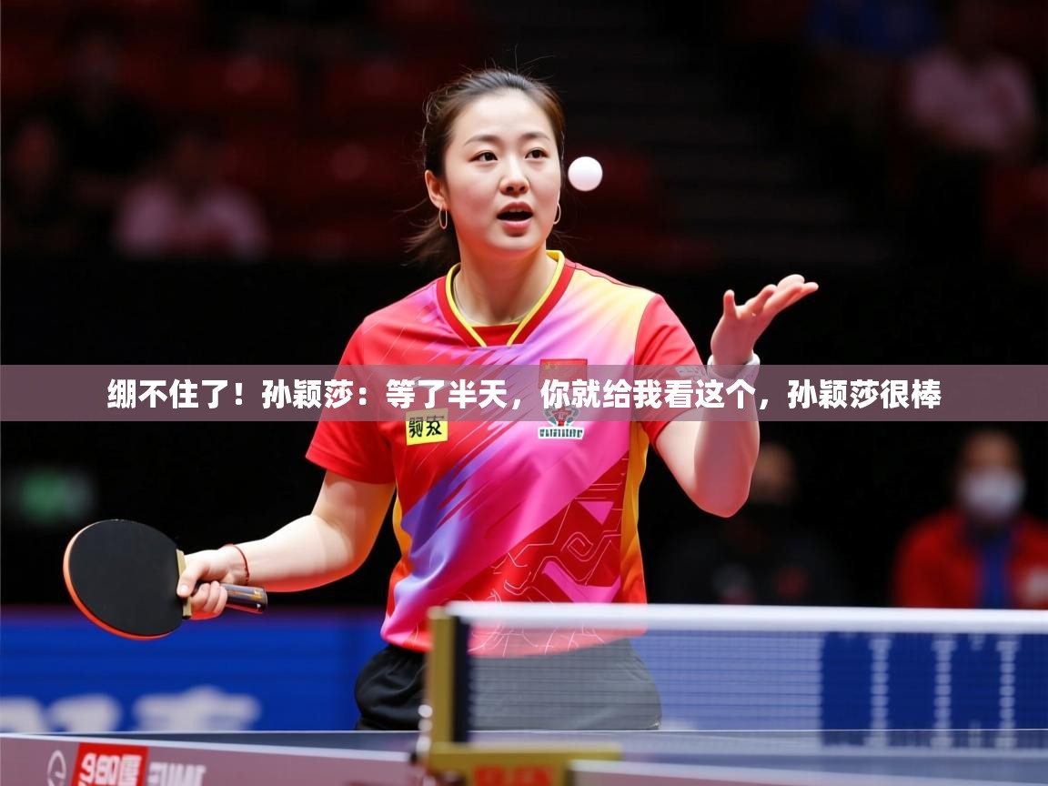 2025乐鱼体育在线入口绷不住了!孙颖莎:等了半天,你就给我看这个,孙颖莎很棒 第3张