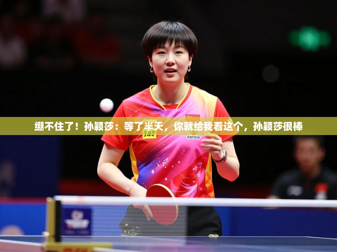 2025乐鱼体育在线入口绷不住了!孙颖莎:等了半天,你就给我看这个,孙颖莎很棒 第4张