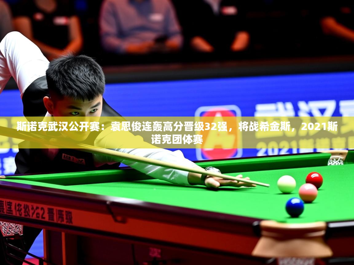 2025乐鱼体育在线登录斯诺克武汉公开赛:袁思俊连轰高分晋级32强,将战希金斯,2021斯诺克团体赛 第4张