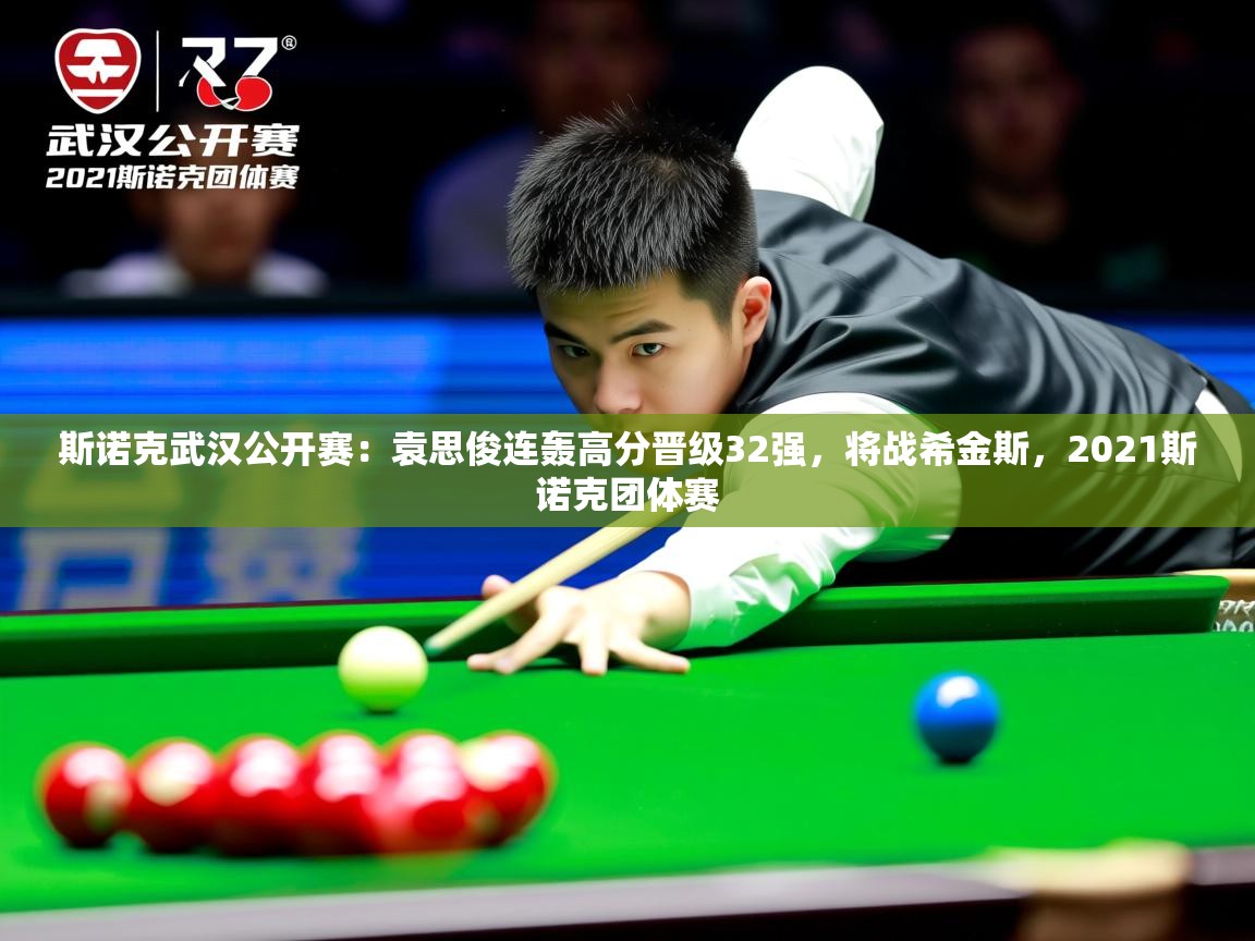 2025乐鱼体育在线登录斯诺克武汉公开赛:袁思俊连轰高分晋级32强,将战希金斯,2021斯诺克团体赛 第3张