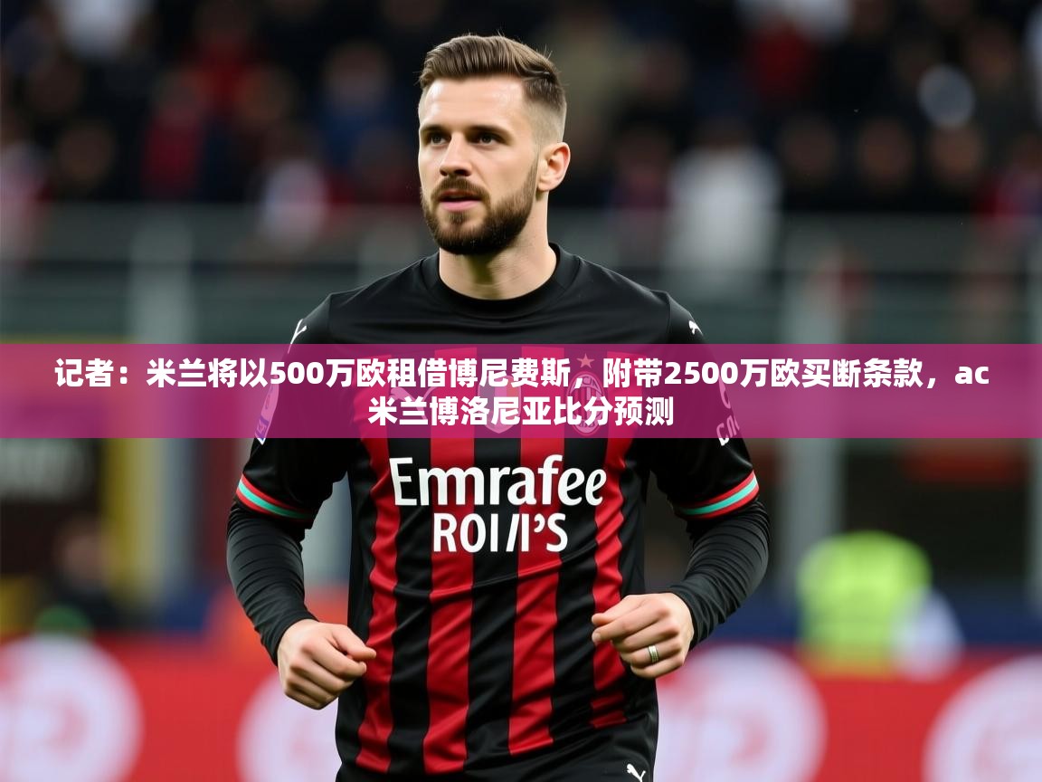 2025乐鱼体育在线官网记者:米兰将以500万欧租借博尼费斯,附带2500万欧买断条款,ac米兰博洛尼亚比分预测 第2张