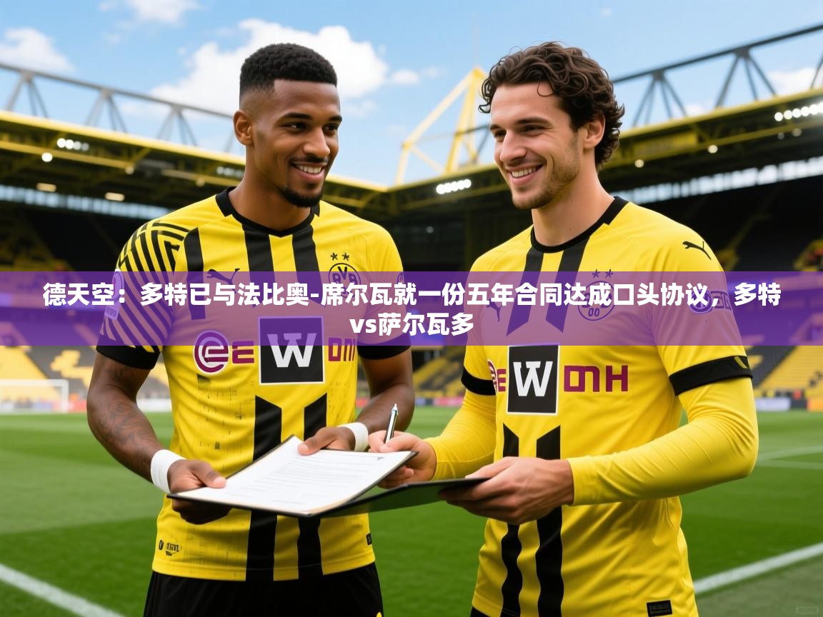 2025乐鱼体育入口登录官网app德天空:多特已与法比奥-席尔瓦就一份五年合同达成口头协议,多特vs萨尔瓦多 第3张