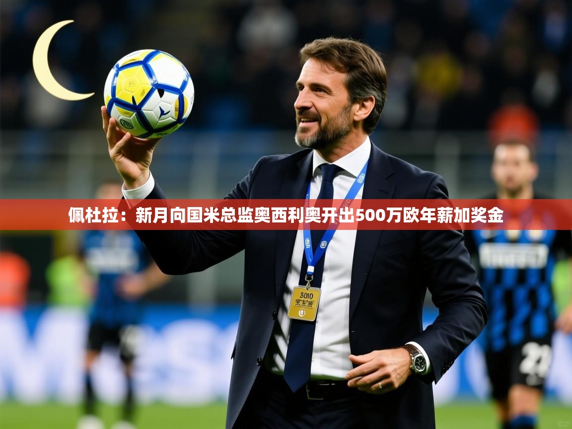 2025乐鱼体育在线官网佩杜拉：新月向国米总监奥西利奥开出500万欧年薪加奖金  第2张