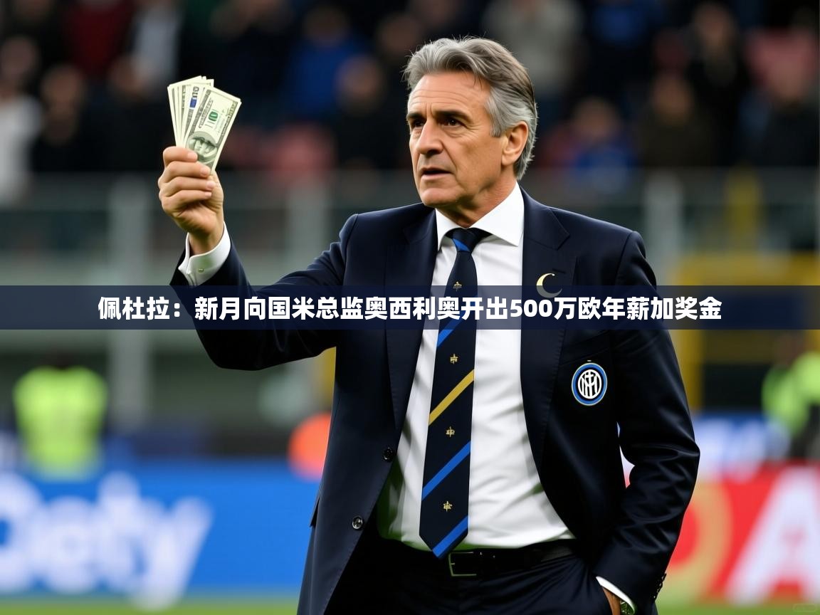 2025乐鱼体育在线官网佩杜拉：新月向国米总监奥西利奥开出500万欧年薪加奖金  第1张