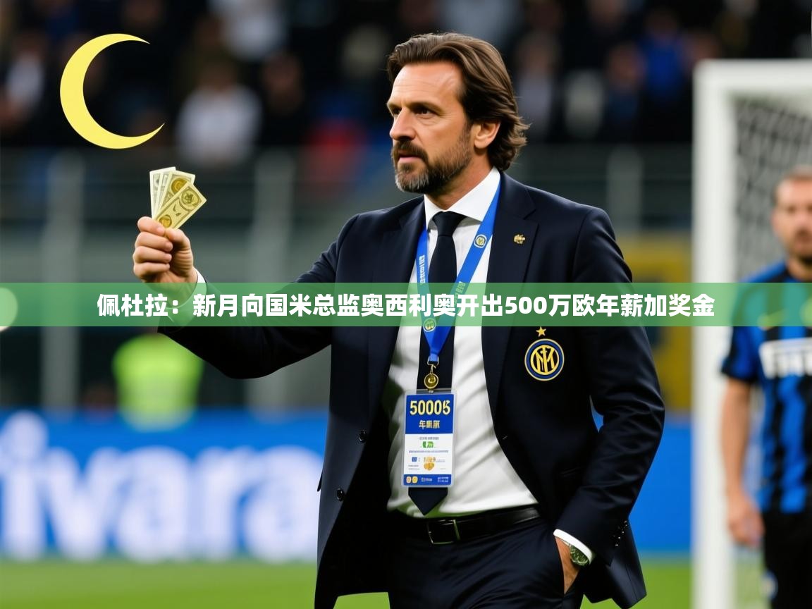 2025乐鱼体育在线官网佩杜拉：新月向国米总监奥西利奥开出500万欧年薪加奖金  第4张