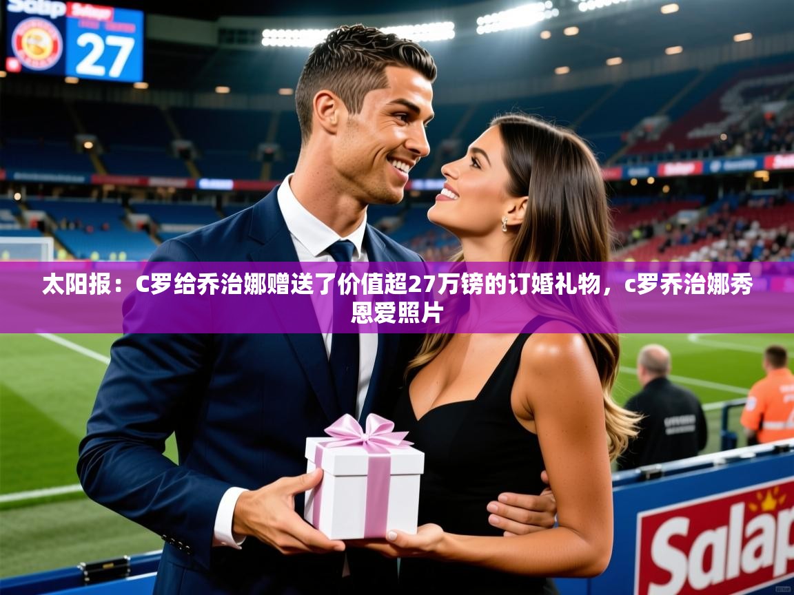 2025乐鱼体育app官网登录入口太阳报：C罗给乔治娜赠送了价值超27万镑的订婚礼物，c罗乔治娜秀恩爱照片  第1张