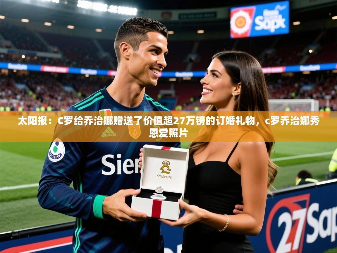 2025乐鱼体育app官网登录入口太阳报：C罗给乔治娜赠送了价值超27万镑的订婚礼物，c罗乔治娜秀恩爱照片  第3张