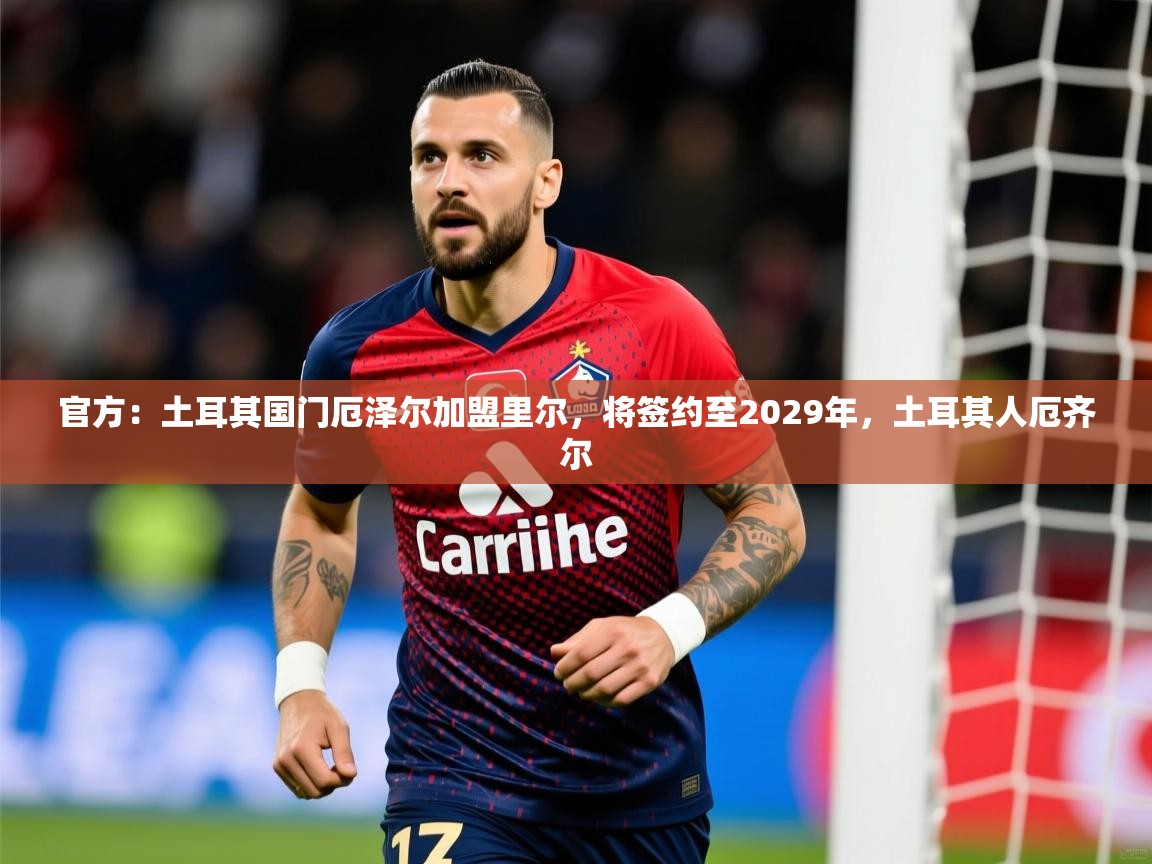 2025乐鱼体育在线登录官方：土耳其国门厄泽尔加盟里尔，将签约至2029年，土耳其人厄齐尔  第2张