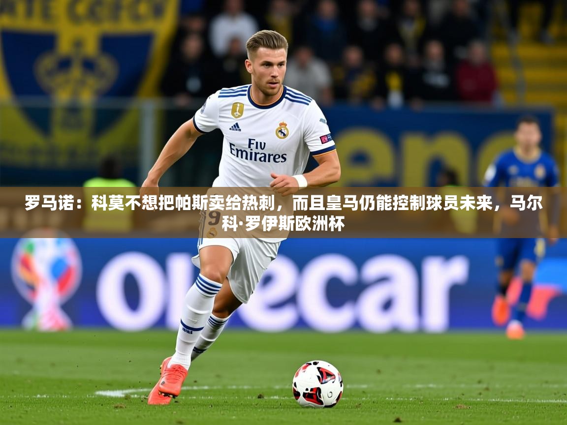 2025乐鱼体育在线官网罗马诺：科莫不想把帕斯卖给热刺，而且皇马仍能控制球员未来，马尔科·罗伊斯欧洲杯  第2张
