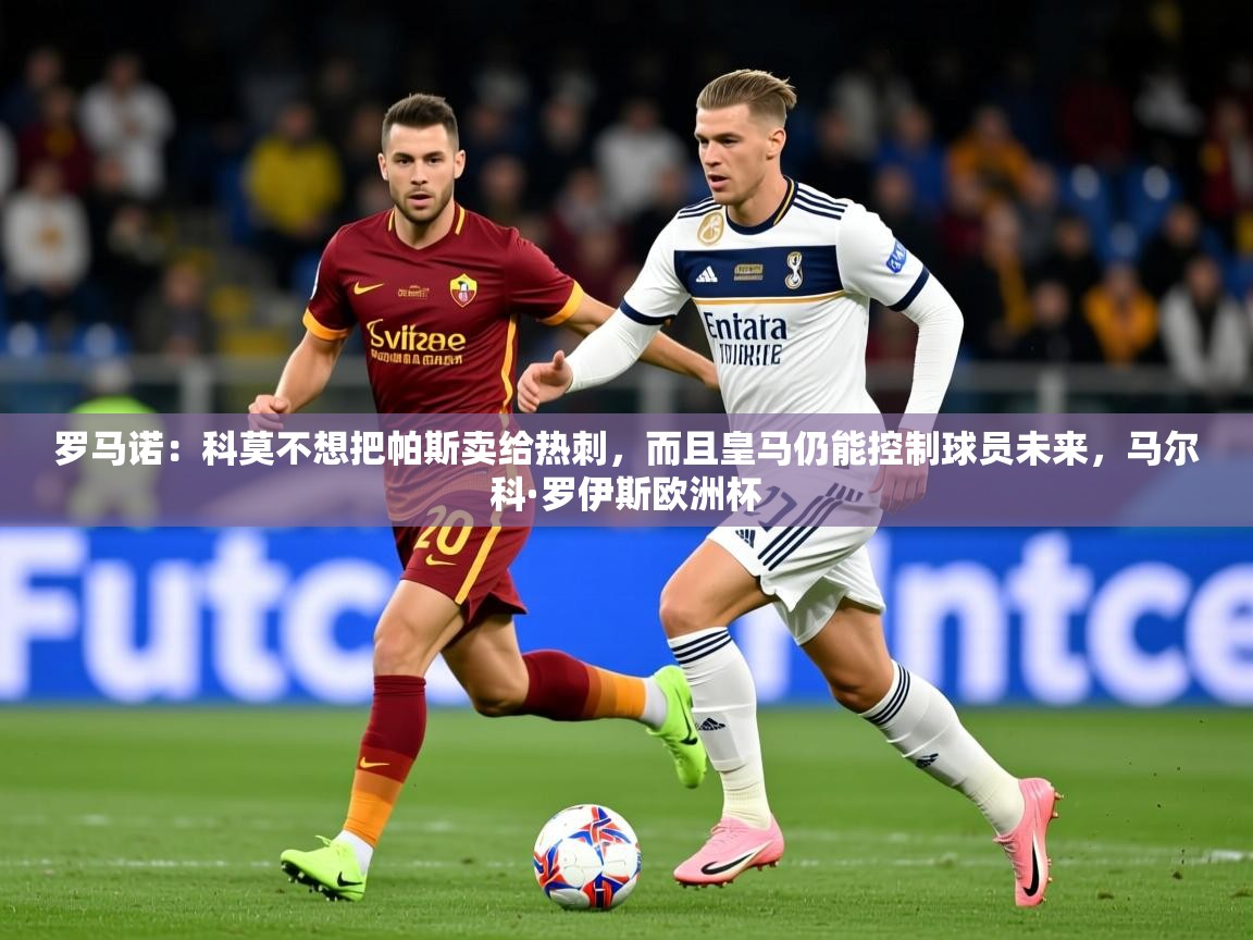 2025乐鱼体育在线官网罗马诺：科莫不想把帕斯卖给热刺，而且皇马仍能控制球员未来，马尔科·罗伊斯欧洲杯  第3张