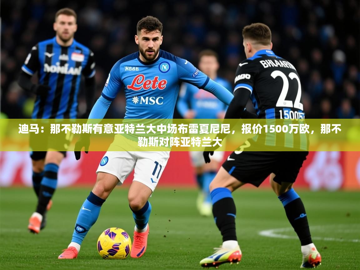 2025乐鱼体育在线下载迪马：那不勒斯有意亚特兰大中场布雷夏尼尼，报价1500万欧，那不勒斯对阵亚特兰大  第1张