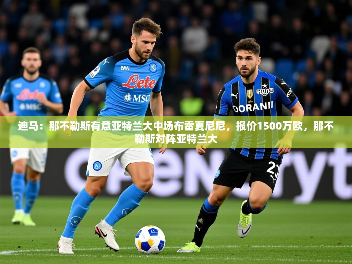 2025乐鱼体育在线下载迪马：那不勒斯有意亚特兰大中场布雷夏尼尼，报价1500万欧，那不勒斯对阵亚特兰大  第2张