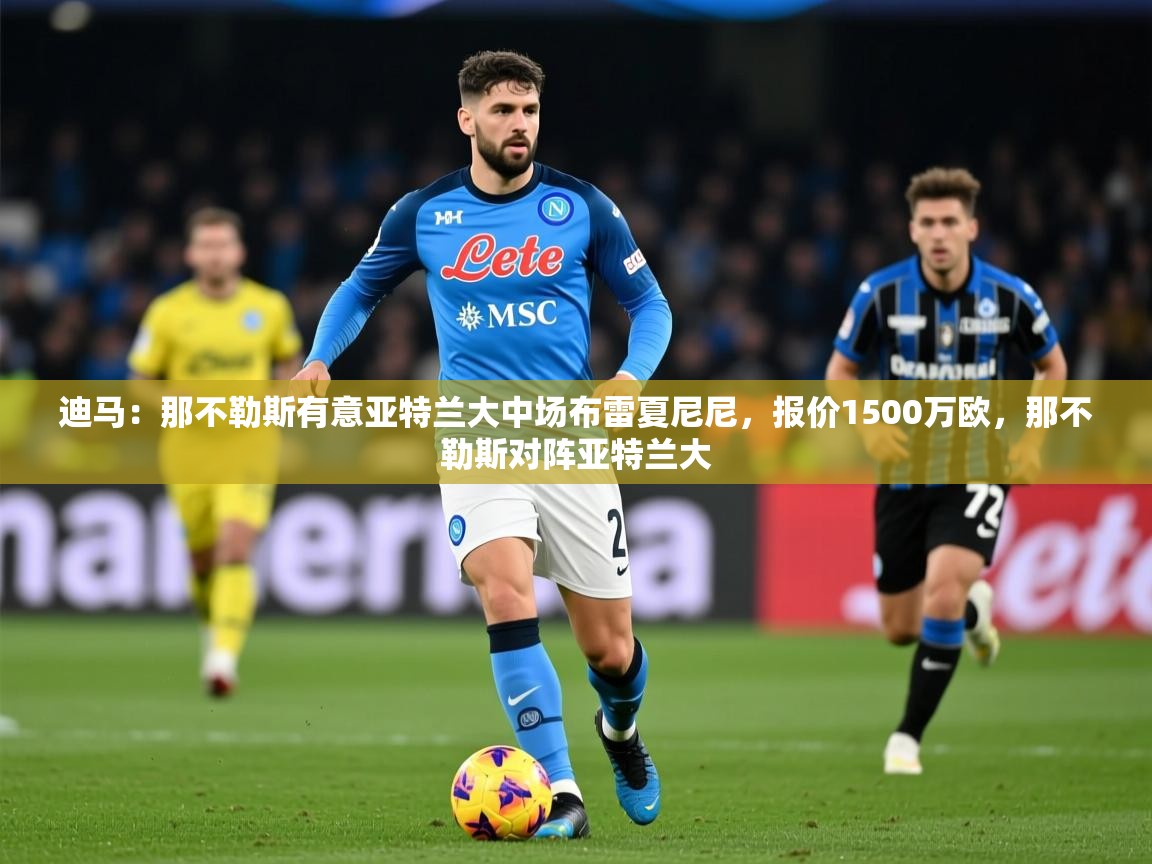 2025乐鱼体育在线下载迪马：那不勒斯有意亚特兰大中场布雷夏尼尼，报价1500万欧，那不勒斯对阵亚特兰大  第3张