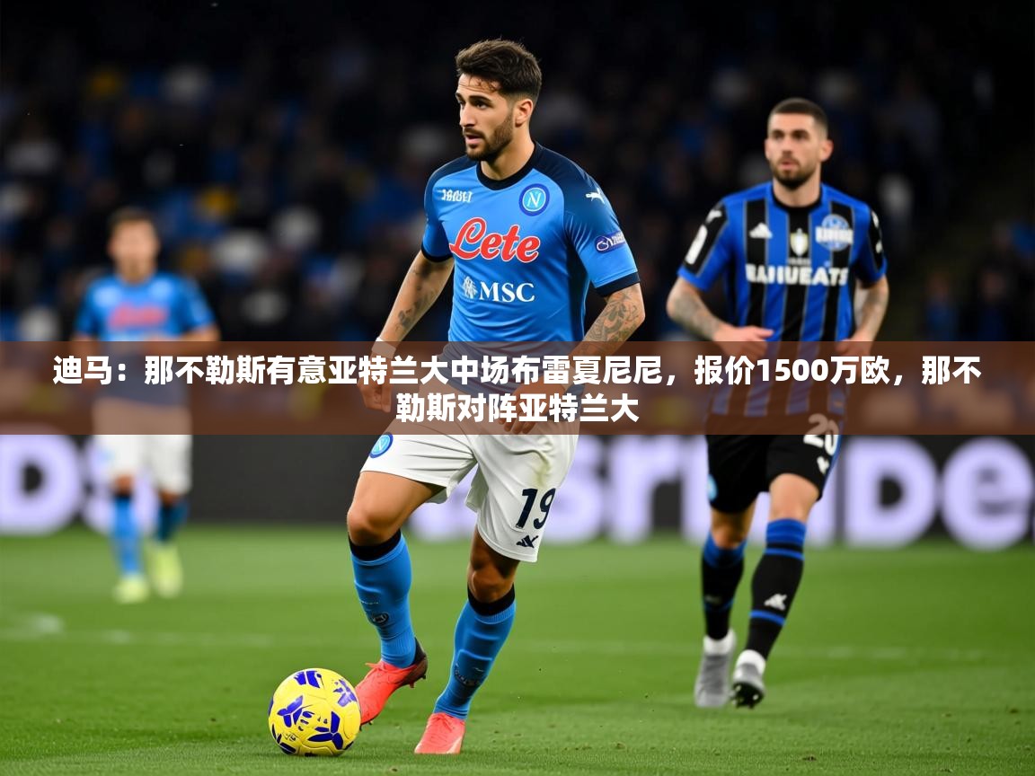 2025乐鱼体育在线下载迪马：那不勒斯有意亚特兰大中场布雷夏尼尼，报价1500万欧，那不勒斯对阵亚特兰大  第4张