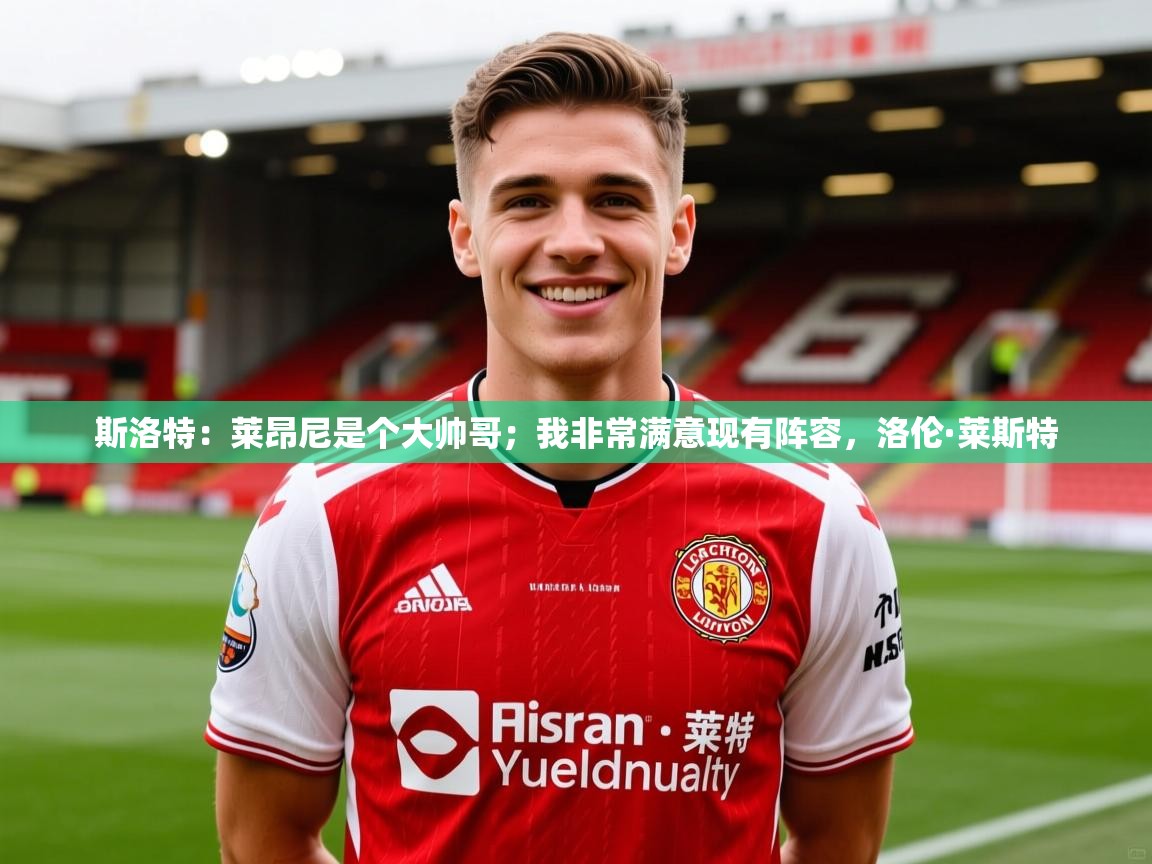 2025乐鱼体育下载斯洛特：莱昂尼是个大帅哥；我非常满意现有阵容，洛伦·莱斯特  第1张