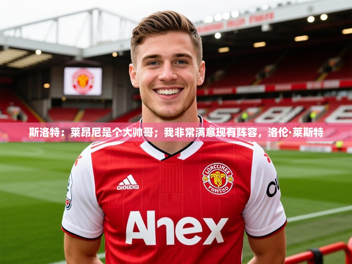 2025乐鱼体育下载斯洛特：莱昂尼是个大帅哥；我非常满意现有阵容，洛伦·莱斯特  第2张