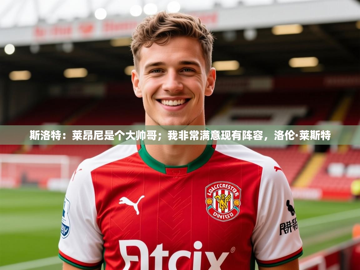 2025乐鱼体育下载斯洛特：莱昂尼是个大帅哥；我非常满意现有阵容，洛伦·莱斯特  第4张