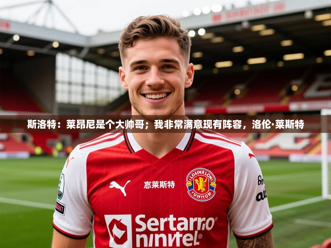 2025乐鱼体育下载斯洛特：莱昂尼是个大帅哥；我非常满意现有阵容，洛伦·莱斯特  第3张