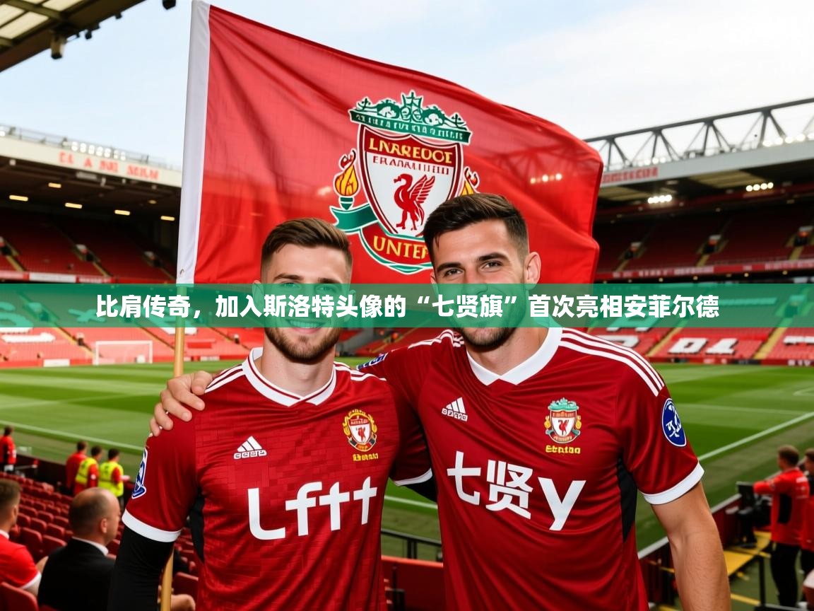 2025乐鱼体育网站入口比肩传奇，加入斯洛特头像的“七贤旗”首次亮相安菲尔德  第2张