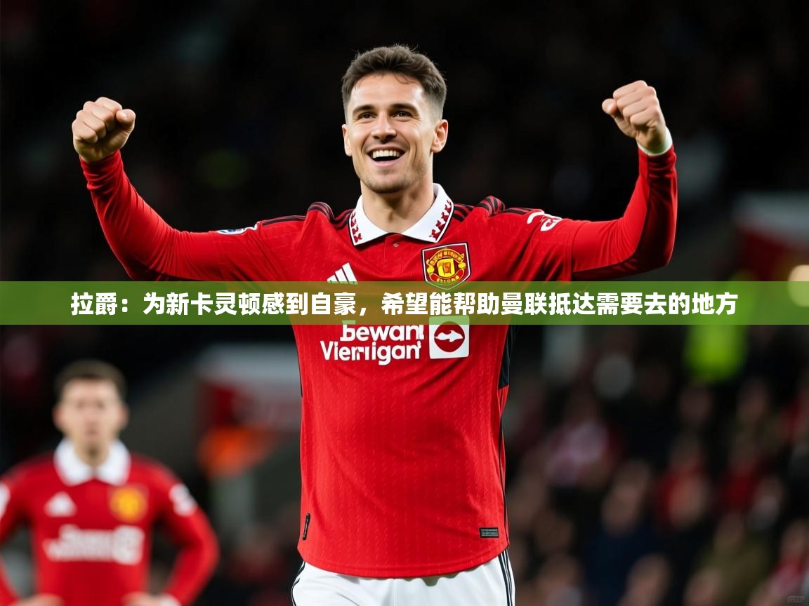 2025乐鱼体育在线拉爵：为新卡灵顿感到自豪，希望能帮助曼联抵达需要去的地方