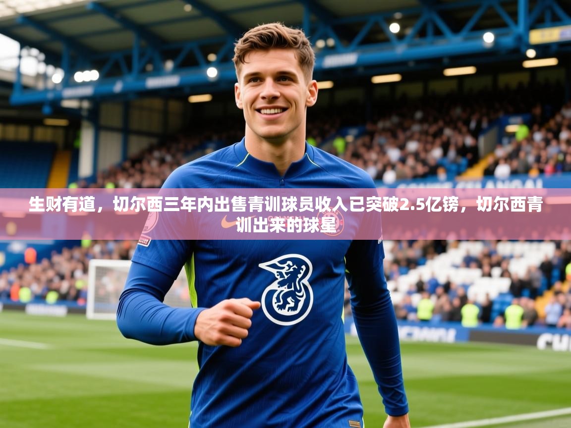2025乐鱼体育登录网页入口生财有道，切尔西三年内出售青训球员收入已突破2.5亿镑，切尔西青训出来的球星