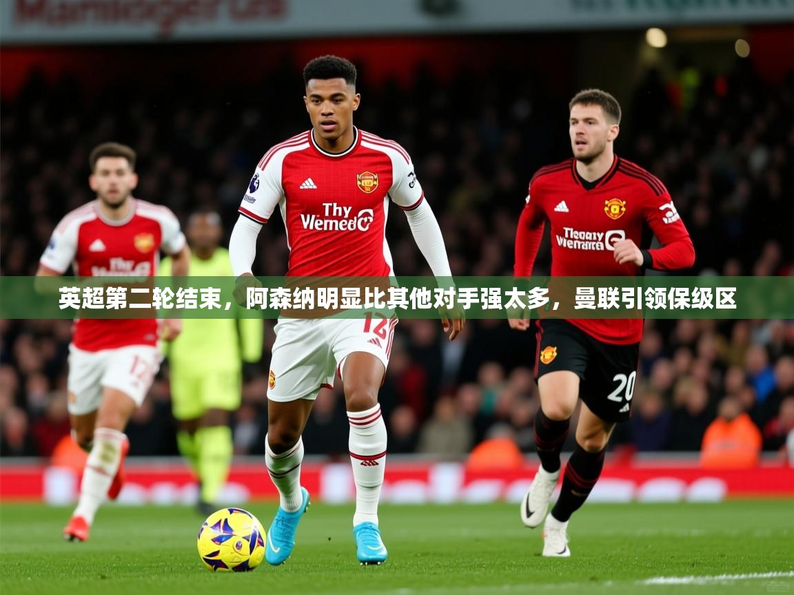 2025乐鱼体育网站入口英超第二轮结束,阿森纳明显比其他对手强太多,曼联引领保级区 第1张