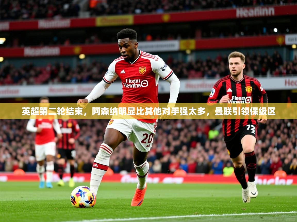 2025乐鱼体育网站入口英超第二轮结束,阿森纳明显比其他对手强太多,曼联引领保级区 第2张