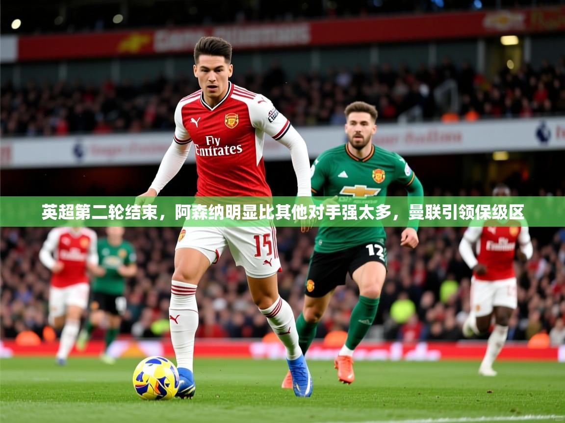 2025乐鱼体育网站入口英超第二轮结束,阿森纳明显比其他对手强太多,曼联引领保级区 第3张