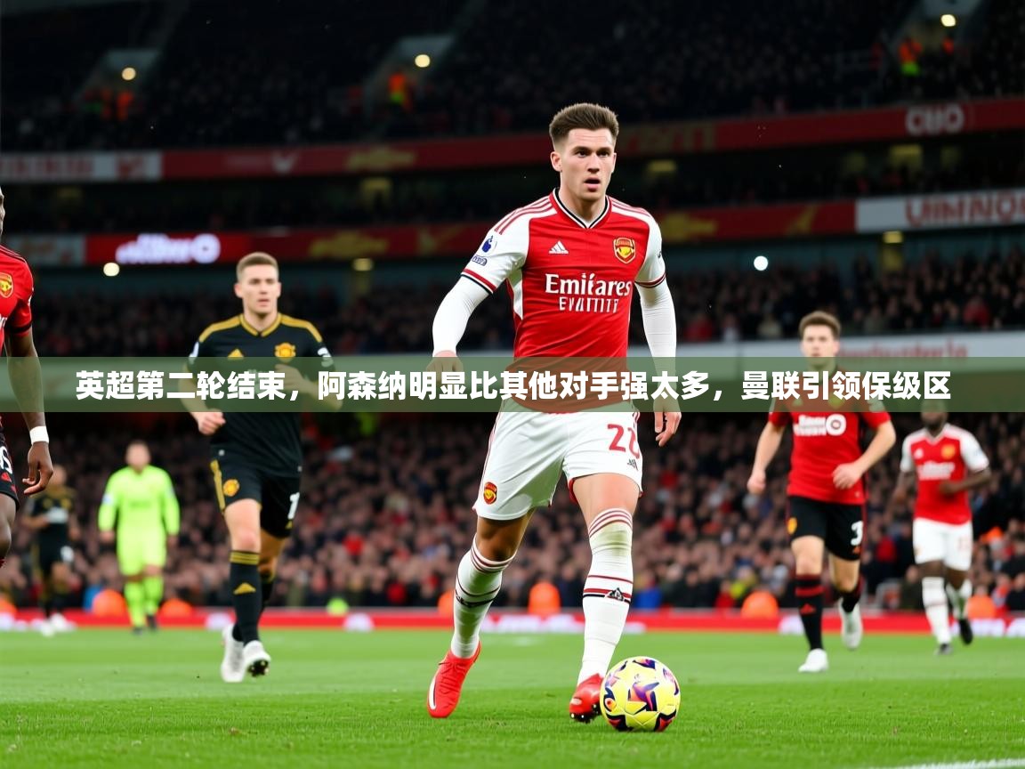 2025乐鱼体育网站入口英超第二轮结束,阿森纳明显比其他对手强太多,曼联引领保级区 第4张