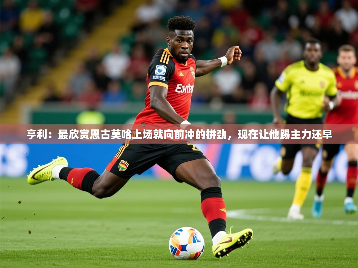 2025乐鱼体育在线入口亨利:最欣赏恩古莫哈上场就向前冲的拼劲,现在让他踢主力还早 第2张