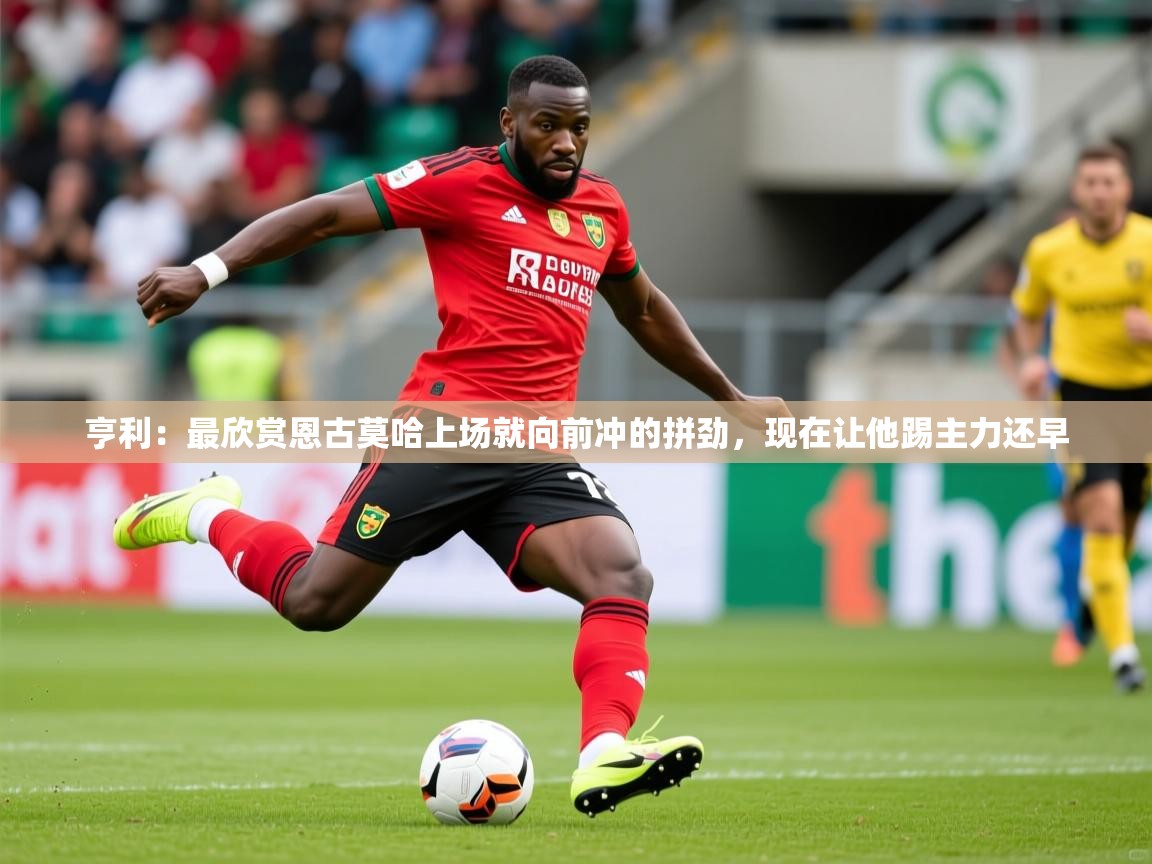 2025乐鱼体育在线入口亨利:最欣赏恩古莫哈上场就向前冲的拼劲,现在让他踢主力还早 第3张