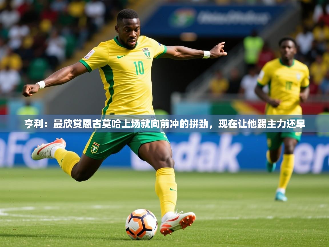 2025乐鱼体育在线入口亨利:最欣赏恩古莫哈上场就向前冲的拼劲,现在让他踢主力还早 第4张