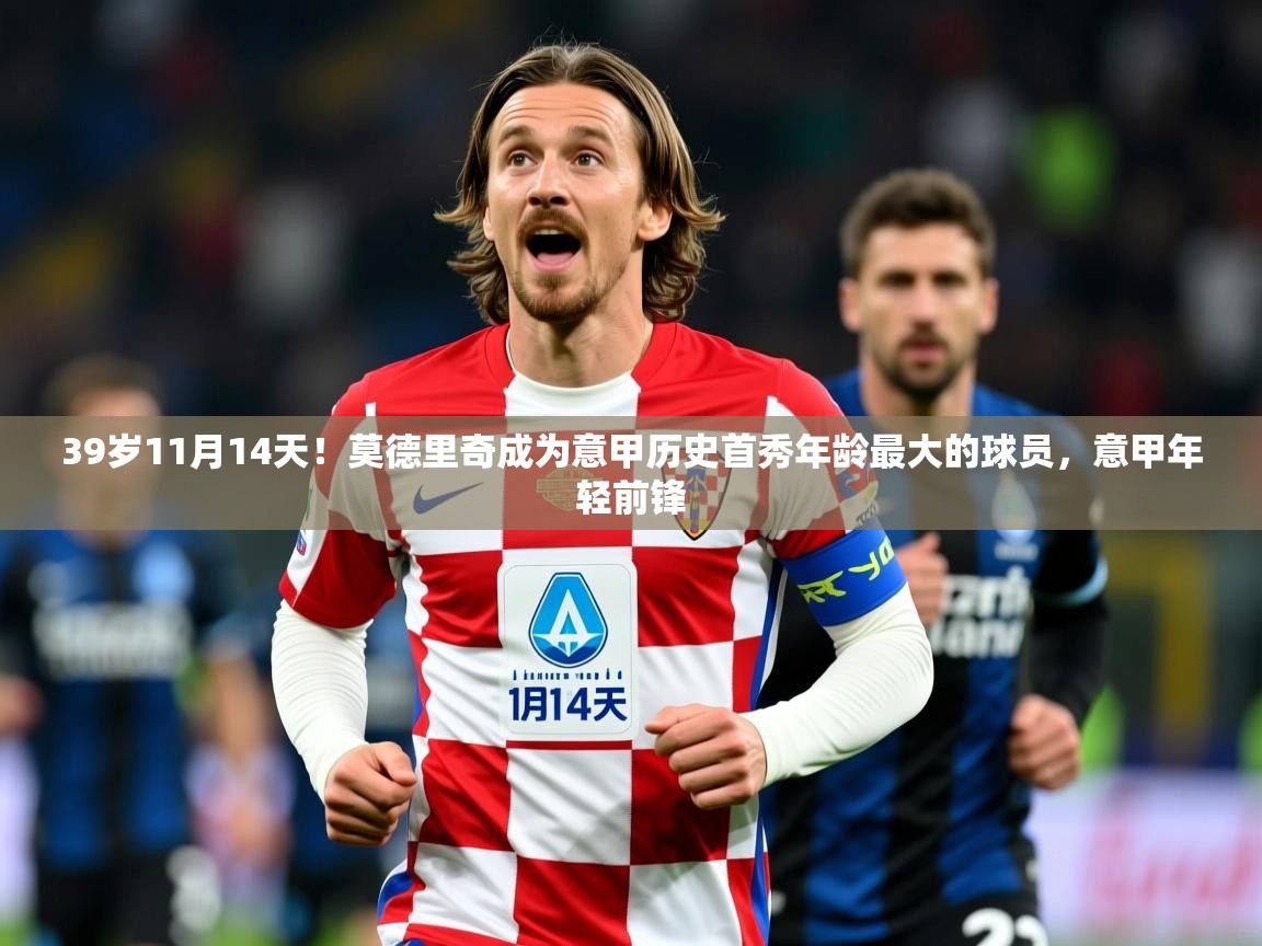 2025乐鱼体育在线下载39岁11月14天！莫德里奇成为意甲历史首秀年龄最大的球员，意甲年轻前锋  第4张