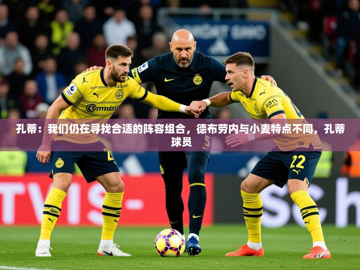 2025乐鱼体育网站入口孔蒂：我们仍在寻找合适的阵容组合，德布劳内与小麦特点不同，孔蒂 球员  第4张