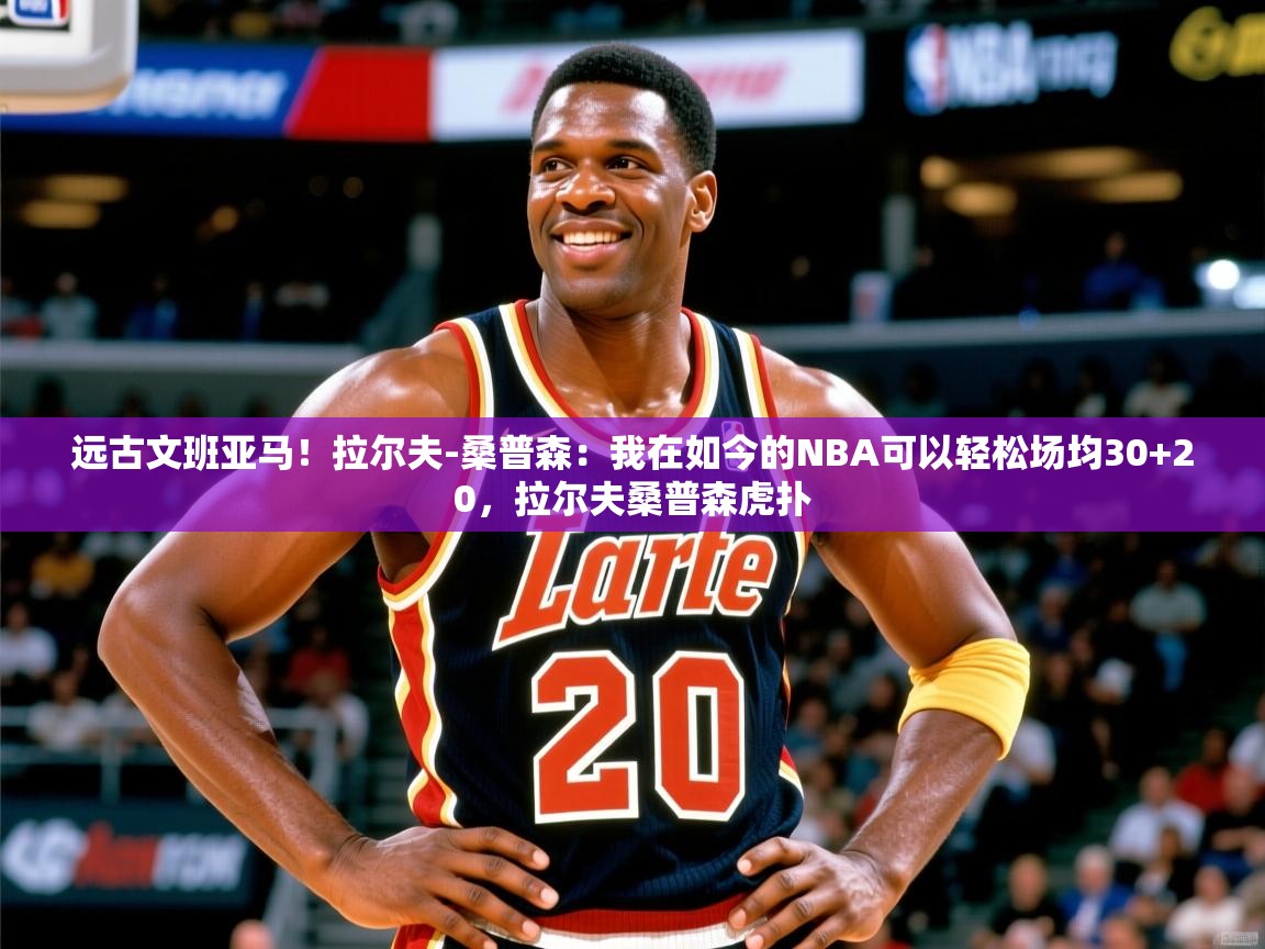 2025乐鱼体育登录网页入口远古文班亚马！拉尔夫-桑普森：我在如今的NBA可以轻松场均30+20，拉尔夫桑普森虎扑  第1张